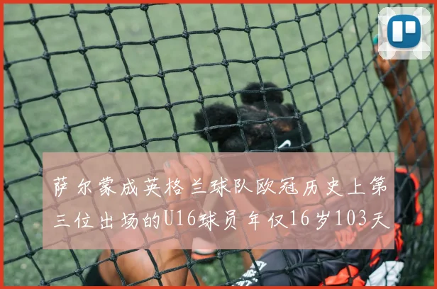 萨尔蒙成英格兰球队欧冠历史上第三位出场的U16球员年仅16岁103天
