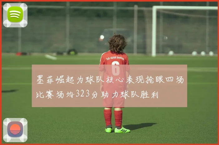 墨菲崛起为球队核心表现抢眼四场比赛场均323分助力球队胜利