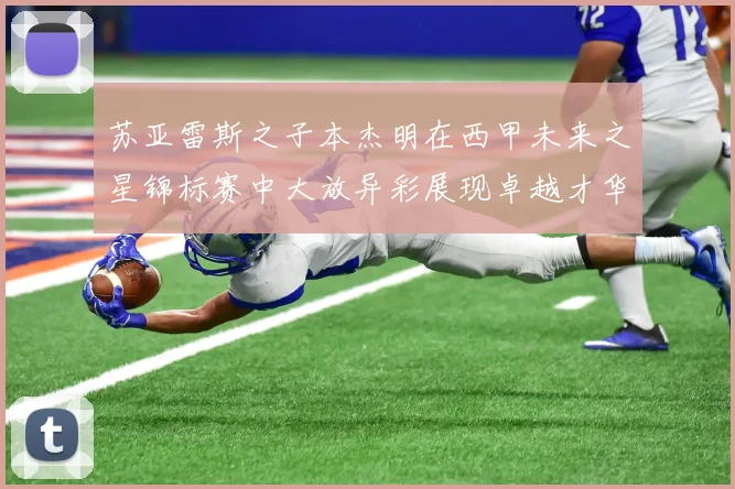 苏亚雷斯之子本杰明在西甲未来之星锦标赛中大放异彩展现卓越才华